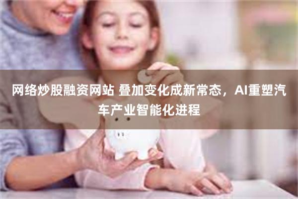 网络炒股融资网站 叠加变化成新常态，AI重塑汽车产业智能化进程