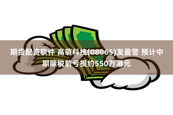 期货配资软件 高萌科技(08065)发盈警 预计中期除税前亏损约550万港元