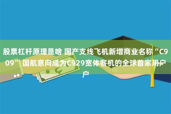 股票杠杆原理是啥 国产支线飞机新增商业名称“C909” 国航意向成为C929宽体客机的全球首家用户