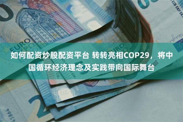 如何配资炒股配资平台 转转亮相COP29，将中国循环经济理念及实践带向国际舞台