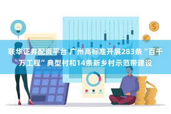 联华证券配资平台 广州高标准开展283条“百千万工程”典型村和14条新乡村示范带建设