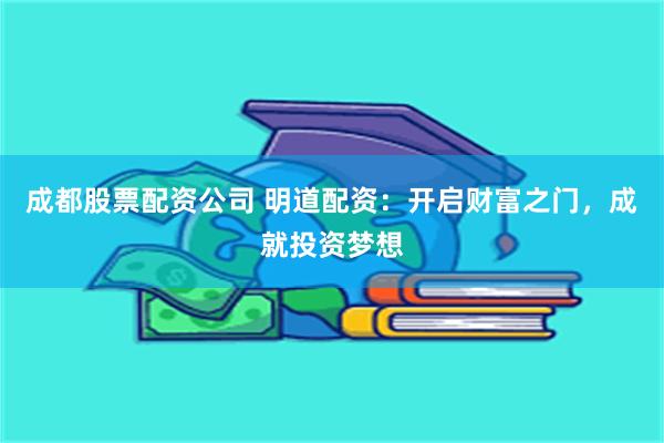 成都股票配资公司 明道配资：开启财富之门，成就投资梦想