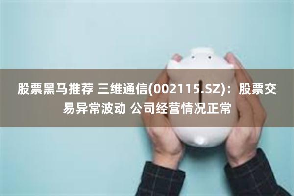 股票黑马推荐 三维通信(002115.SZ)：股票交易异常波动 公司经营情况正常