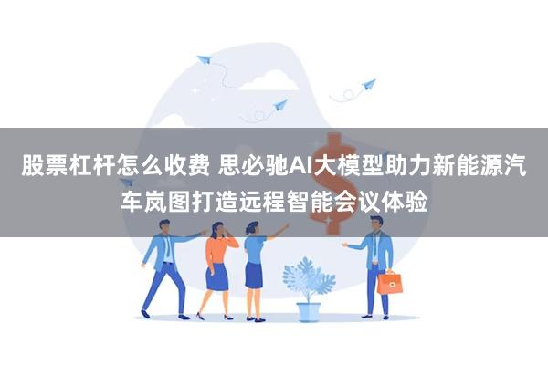 股票杠杆怎么收费 思必驰AI大模型助力新能源汽车岚图打造远程智能会议体验