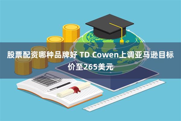 股票配资哪种品牌好 TD Cowen上调亚马逊目标价至265美元