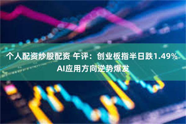 个人配资炒股配资 午评：创业板指半日跌1.49% AI应用方向逆势爆发