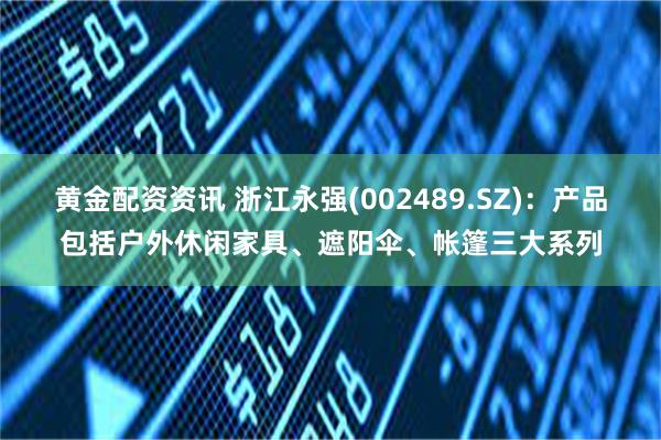 黄金配资资讯 浙江永强(002489.SZ)：产品包括户外休闲家具、遮阳伞、帐篷三大系列