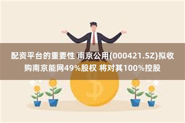 配资平台的重要性 南京公用(000421.SZ)拟收购南京能网49%股权 将对其100%控股