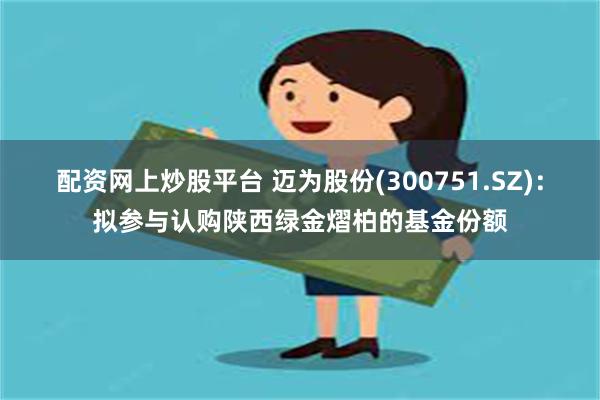 配资网上炒股平台 迈为股份(300751.SZ)：拟参与认购陕西绿金熠柏的基金份额