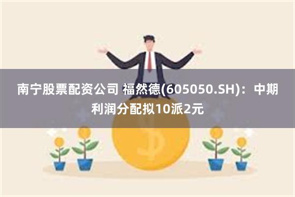 南宁股票配资公司 福然德(605050.SH)：中期利润分配拟10派2元