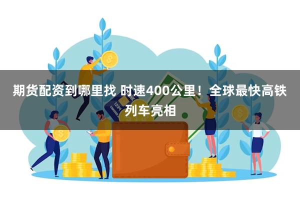 期货配资到哪里找 时速400公里！全球最快高铁列车亮相