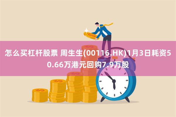 怎么买杠杆股票 周生生(00116.HK)1月3日耗资50.66万港元回购7.9万股