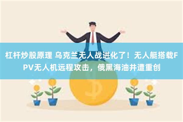 杠杆炒股原理 乌克兰无人战进化了！无人艇搭载FPV无人机远程攻击，俄黑海油井遭重创