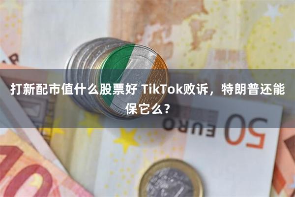 打新配市值什么股票好 TikTok败诉，特朗普还能保它么？