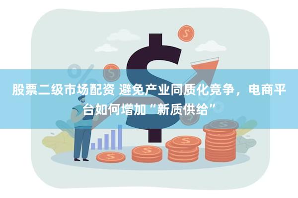 股票二级市场配资 避免产业同质化竞争，电商平台如何增加“新质供给”