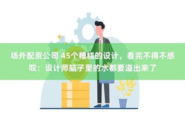 场外配资公司 45个糟糕的设计，看完不得不感叹：设计师脑子里的水都要溢出来了