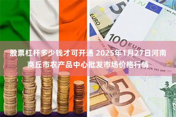 股票杠杆多少钱才可开通 2025年1月27日河南商丘市农产品中心批发市场价格行情