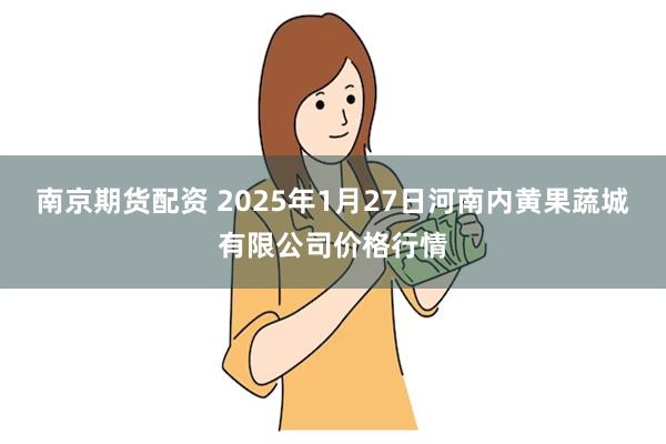 南京期货配资 2025年1月27日河南内黄果蔬城有限公司价格行情