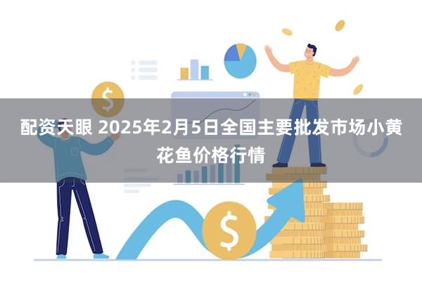 配资天眼 2025年2月5日全国主要批发市场小黄花鱼价格行情