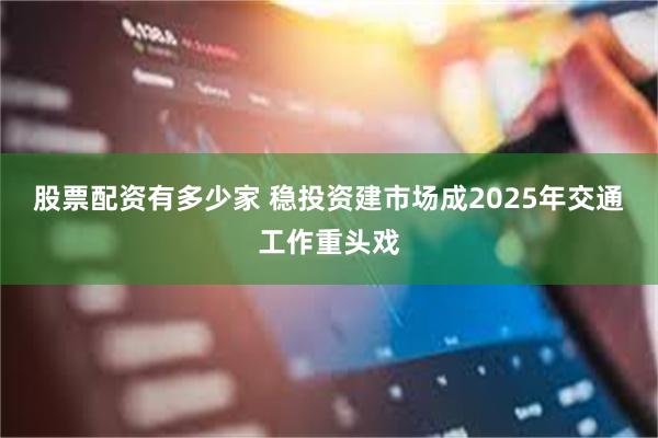 股票配资有多少家 稳投资建市场成2025年交通工作重头戏