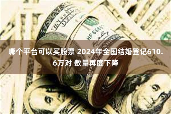 哪个平台可以买股票 2024年全国结婚登记610.6万对 数量再度下降