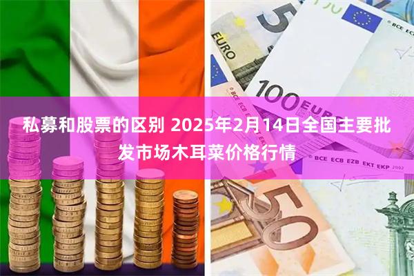 私募和股票的区别 2025年2月14日全国主要批发市场木耳菜价格行情