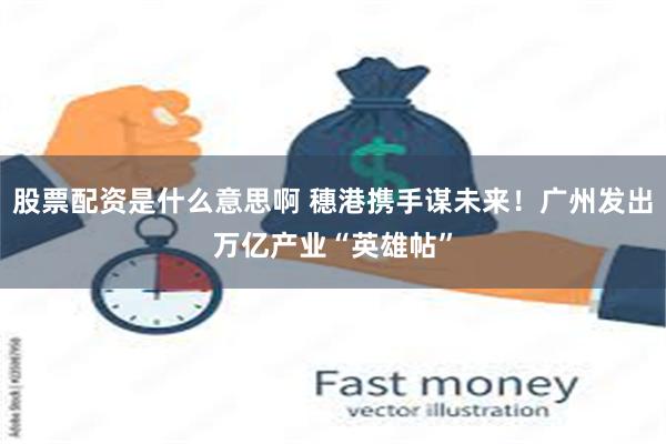 股票配资是什么意思啊 穗港携手谋未来！广州发出万亿产业“英雄帖”