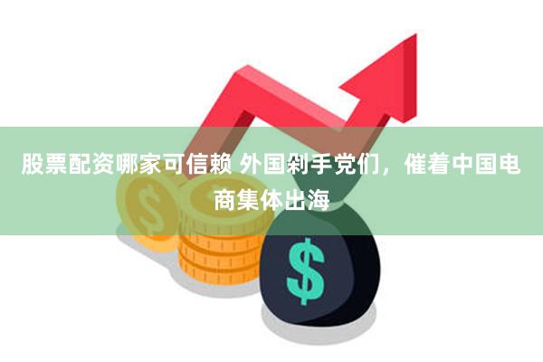 股票配资哪家可信赖 外国剁手党们，催着中国电商集体出海